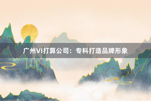 广州VI打算公司:专科打造品牌形象