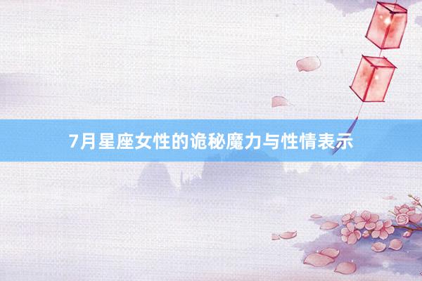7月星座女性的诡秘魔力与性情表示