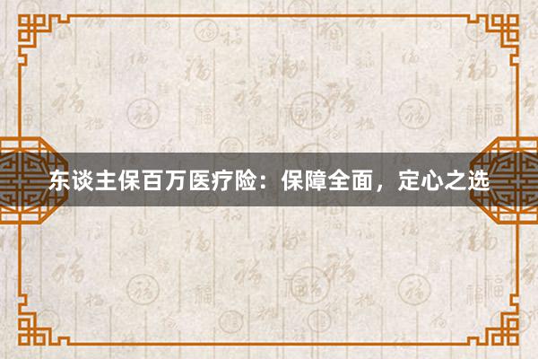 东谈主保百万医疗险：保障全面，定心之选