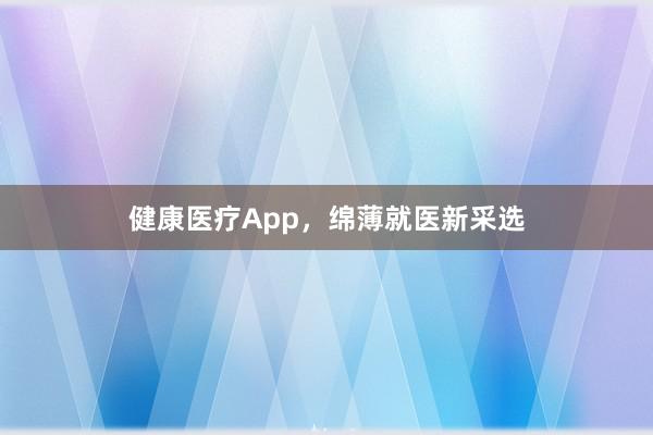 健康医疗App，绵薄就医新采选
